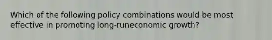 Which of the following policy combinations would be most effective in promoting long-runeconomic growth?