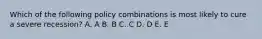 Which of the following policy combinations is most likely to cure a severe recession? A. A B. B C. C D. D E. E