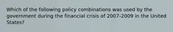 Which of the following policy combinations was used by the government during the financial crisis of 2007-2009 in the United States?