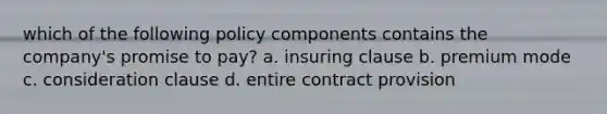 which of the following policy components contains the company's promise to pay? a. insuring clause b. premium mode c. consideration clause d. entire contract provision