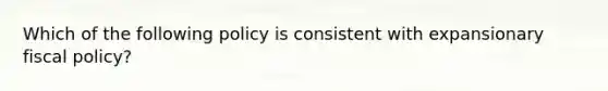 Which of the following policy is consistent with expansionary fiscal policy?