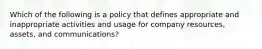 Which of the following is a policy that defines appropriate and inappropriate activities and usage for company resources, assets, and communications?