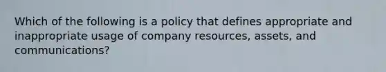 Which of the following is a policy that defines appropriate and inappropriate usage of company resources, assets, and communications?