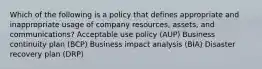 Which of the following is a policy that defines appropriate and inappropriate usage of company resources, assets, and communications? Acceptable use policy (AUP) Business continuity plan (BCP) Business impact analysis (BIA) Disaster recovery plan (DRP)