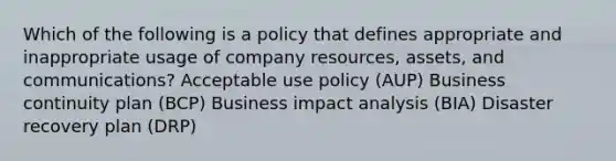 Which of the following is a policy that defines appropriate and inappropriate usage of company resources, assets, and communications? Acceptable use policy (AUP) Business continuity plan (BCP) Business impact analysis (BIA) Disaster recovery plan (DRP)