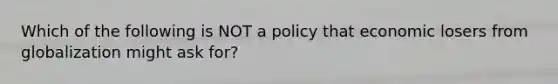 Which of the following is NOT a policy that economic losers from globalization might ask for?