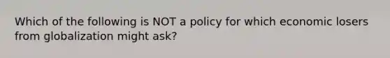 Which of the following is NOT a policy for which economic losers from globalization might ask?