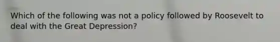 Which of the following was not a policy followed by Roosevelt to deal with the Great Depression?