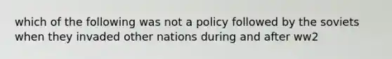 which of the following was not a policy followed by the soviets when they invaded other nations during and after ww2