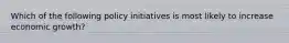 Which of the following policy initiatives is most likely to increase economic growth?