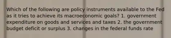 Which of the following are policy instruments available to the Fed as it tries to achieve its macroeconomic goals? 1. government expenditure on goods and services and taxes 2. the government budget deficit or surplus 3. changes in the federal funds rate