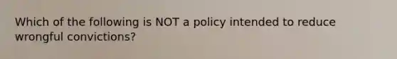 Which of the following is NOT a policy intended to reduce wrongful convictions?