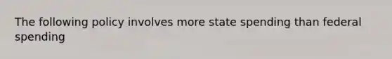 The following policy involves more state spending than federal spending