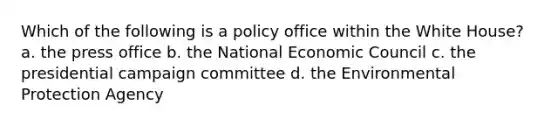 Which of the following is a policy office within the White House? a. the press office b. the National Economic Council c. the presidential campaign committee d. the Environmental Protection Agency