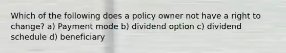 Which of the following does a policy owner not have a right to change? a) Payment mode b) dividend option c) dividend schedule d) beneficiary