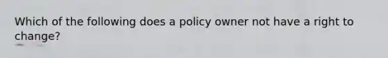 Which of the following does a policy owner not have a right to change?