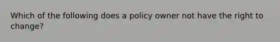 Which of the following does a policy owner not have the right to change?