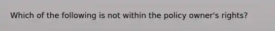 Which of the following is not within the policy owner's rights?