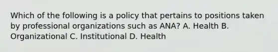 Which of the following is a policy that pertains to positions taken by professional organizations such as ANA? A. Health B. Organizational C. Institutional D. Health