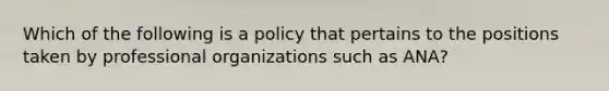 Which of the following is a policy that pertains to the positions taken by professional organizations such as ANA?