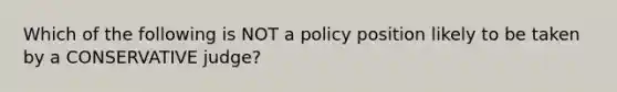 Which of the following is NOT a policy position likely to be taken by a CONSERVATIVE judge?