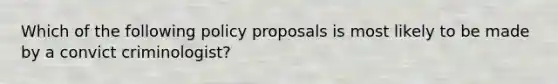 Which of the following policy proposals is most likely to be made by a convict criminologist?