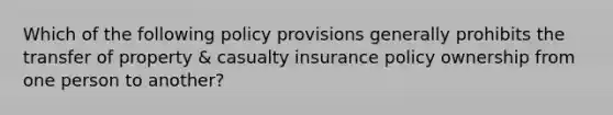 Which of the following policy provisions generally prohibits the transfer of property & casualty insurance policy ownership from one person to another?