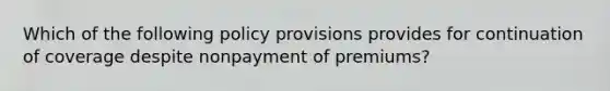 Which of the following policy provisions provides for continuation of coverage despite nonpayment of premiums?