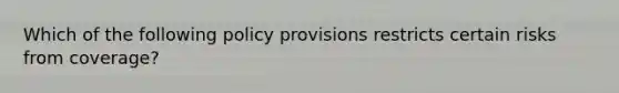 Which of the following policy provisions restricts certain risks from coverage?