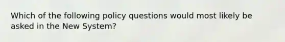 Which of the following policy questions would most likely be asked in the New System?