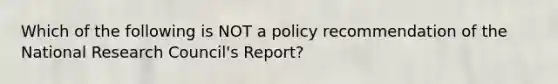 Which of the following is NOT a policy recommendation of the National Research Council's Report?