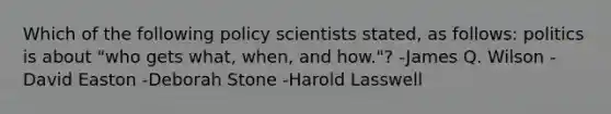 Which of the following policy scientists stated, as follows: politics is about "who gets what, when, and how."? -James Q. Wilson -David Easton -Deborah Stone -Harold Lasswell