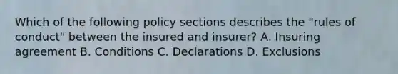 Which of the following policy sections describes the "rules of conduct" between the insured and insurer? A. Insuring agreement B. Conditions C. Declarations D. Exclusions