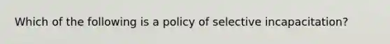 Which of the following is a policy of selective incapacitation?