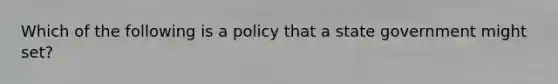 Which of the following is a policy that a state government might set?