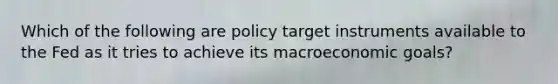 Which of the following are policy target instruments available to the Fed as it tries to achieve its macroeconomic goals?