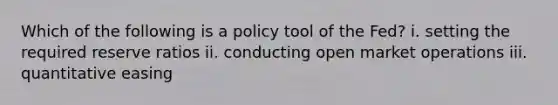 Which of the following is a policy tool of the Fed? i. setting the required reserve ratios ii. conducting open market operations iii. quantitative easing