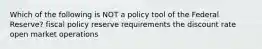 Which of the following is NOT a policy tool of the Federal Reserve? fiscal policy reserve requirements the discount rate open market operations