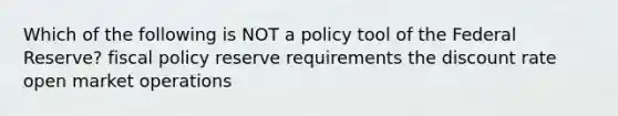 Which of the following is NOT a policy tool of the Federal Reserve? fiscal policy reserve requirements the discount rate open market operations