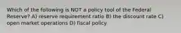 Which of the following is NOT a policy tool of the Federal Reserve? A) reserve requirement ratio B) the discount rate C) open market operations D) fiscal policy