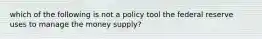 which of the following is not a policy tool the federal reserve uses to manage the money supply?