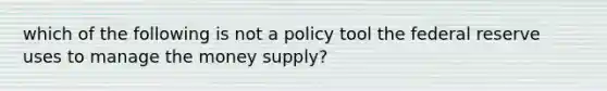 which of the following is not a policy tool the federal reserve uses to manage the money supply?