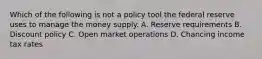 Which of the following is not a policy tool the federal reserve uses to manage the money supply. A. Reserve requirements B. Discount policy C. Open market operations D. Chancing income tax rates