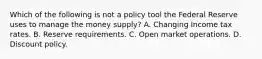 Which of the following is not a policy tool the Federal Reserve uses to manage the money​ supply? A. Changing Income tax rates. B. Reserve requirements. C. Open market operations. D. Discount policy.