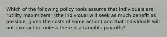 Which of the following policy tools assume that individuals are "utility maximizers" (the individual will seek as much benefit as possible, given the costs of some action) and that individuals will not take action unless there is a tangible pay-offs?