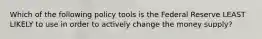 Which of the following policy tools is the Federal Reserve LEAST LIKELY to use in order to actively change the money​ supply?