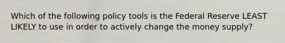 Which of the following policy tools is the Federal Reserve LEAST LIKELY to use in order to actively change the money​ supply?