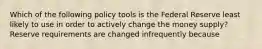 Which of the following policy tools is the Federal Reserve least likely to use in order to actively change the money​ supply? Reserve requirements are changed infrequently because