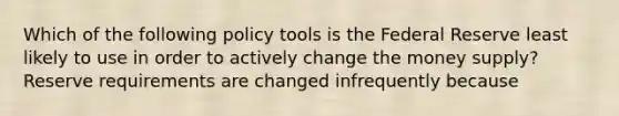 Which of the following policy tools is the Federal Reserve least likely to use in order to actively change the money​ supply? Reserve requirements are changed infrequently because