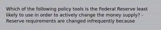 Which of the following policy tools is the Federal Reserve least likely to use in order to actively change the money​ supply? -Reserve requirements are changed infrequently because